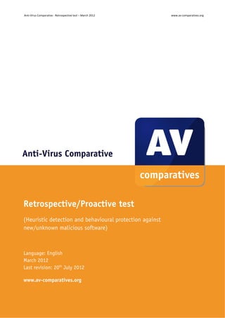 Anti‐Virus Comparative ‐ Retrospective test – March 2012             www.av‐comparatives.org 




Anti-Virus Comparative




Retrospective/Proactive test
(Heuristic detection and behavioural protection against
new/unknown malicious software)



Language: English
March 2012
Last revision: 20th July 2012

www.av-comparatives.org



                                                            ‐ 1 ‐ 
 