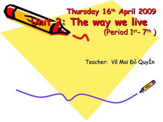 Thursday 16 th  April 2009 Unit 2: The way we live  (Period 1 st - 7 th  ) Teacher:   Võ Mai Đỗ Quyên  