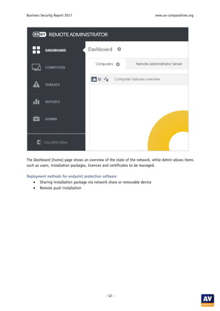 Business Security Report 2017 www.av-comparatives.org
- 42 -
The Dashboard (home) page shows an overview of the state of the network, while Admin allows items
such as users, installation packages, licences and certificates to be managed.
Deployment methods for endpoint protection software
• Sharing installation package via network share or removable device
• Remote push installation
 