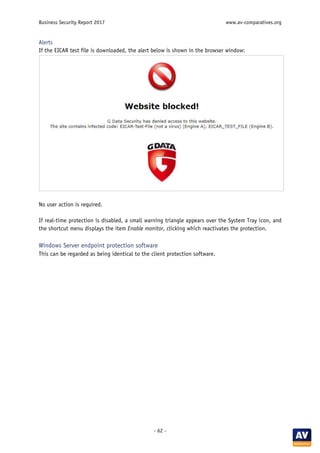 Business Security Report 2017 www.av-comparatives.org
- 62 -
Alerts
If the EICAR test file is downloaded, the alert below is shown in the browser window:
No user action is required.
If real-time protection is disabled, a small warning triangle appears over the System Tray icon, and
the shortcut menu displays the item Enable monitor, clicking which reactivates the protection.
Windows Server endpoint protection software
This can be regarded as being identical to the client protection software.
 