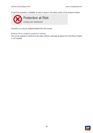 Business Security Report 2017 www.av-comparatives.org
- 88 -
If real-time protection is disabled, an alert is shown in the status section of the program window:
Protection can only be enabled/disabled from the console.
Windows Server endpoint protection software
This can be regarded as identical to the client software, although by default the Trend Micro Firewall
is not installed.
 