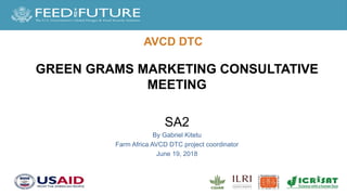 AVCD DTC
GREEN GRAMS MARKETING CONSULTATIVE
MEETING
SA2
By Gabriel Kitetu
Farm Africa AVCD DTC project coordinator
June 19, 2018
 