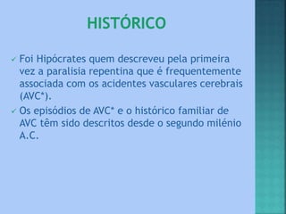  Foi Hipócrates quem descreveu pela primeira
vez a paralisia repentina que é frequentemente
associada com os acidentes vasculares cerebrais
(AVC*).
 Os episódios de AVC* e o histórico familiar de
AVC têm sido descritos desde o segundo milénio
A.C.
 