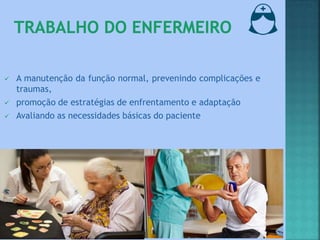  A manutenção da função normal, prevenindo complicações e
traumas,
 promoção de estratégias de enfrentamento e adaptação
 Avaliando as necessidades básicas do paciente
 