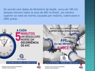  De acordo com dados do Ministério da Saúde, cerca de 100 mil
pessoas morrem todos os anos de AVE no Brasil, um número
superior ao total de mortes causadas por malária, tuberculose e
AIDS juntas.
 