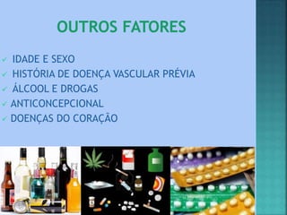  IDADE E SEXO
 HISTÓRIA DE DOENÇA VASCULAR PRÉVIA
 ÁLCOOL E DROGAS
 ANTICONCEPCIONAL
 DOENÇAS DO CORAÇÃO
 