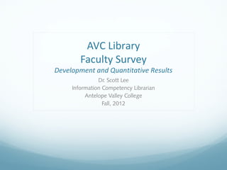 AVC Library
        Faculty Survey
Development and Quantitative Results
               Dr. Scott Lee
     Information Competency Librarian
          Antelope Valley College
                 Fall, 2012
 