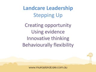 Landcare Leadership
Stepping Up
Creating opportunity
Using evidence
Innovative thinking
Behaviourally flexibility
Edwina Hayes 0427 267 753
 