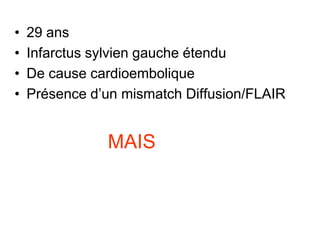 • 29 ans
• Infarctus sylvien gauche étendu
• De cause cardioembolique
• Présence d’un mismatch Diffusion/FLAIR
MAIS
 