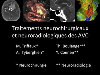 Traitements	neurochirurgicaux	
et	neuroradiologiques	des	AVC	
M.	Triﬀaux	* 	 	Th.	Boulanger**	
A.  Tyberghien* 	 	Y.	Coenen**	
	
*	Neurochirurgie 	**	Neuroradiologie	
 