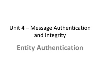 Unit 4 – Message Authentication
and Integrity
Entity Authentication
 