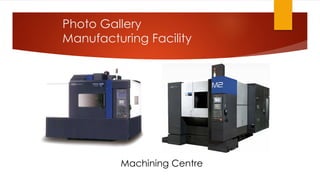 Photo Gallery
Manufacturing Facility
Machining Centre
 