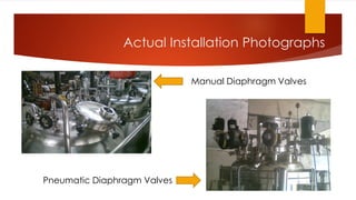 Actual Installation Photographs
Manual Diaphragm Valves
Pneumatic Diaphragm Valves
 