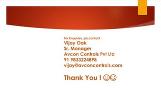 For Enquiries, pls.contact
Vijay Oak
Sr. Manager
Avcon Controls Pvt Ltd
91 9833224898
vijay@avconcontrols.com
Thank You ! ☺☺
 
