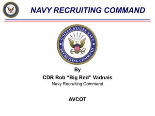 NAVY RECRUITING COMMAND
By
CDR Rob “Big Red” Vadnais
Navy Recruiting Command
AVCOT
 