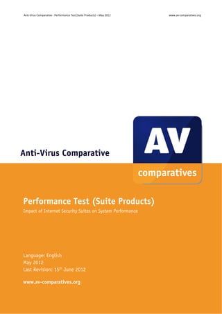 Anti‐Virus Comparative ‐ Performance Test (Suite Products) – May 2012    www.av‐comparatives.org 




Anti-Virus Comparative




Performance Test (Suite Products)
Impact of Internet Security Suites on System Performance




Language: English
May 2012
Last Revision: 15th June 2012

www.av-comparatives.org


 
 