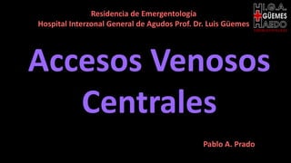 Accesos Venosos
Centrales
EMERGENTOLOGÍA
Pablo A. Prado
Residencia de Emergentología
Hospital Interzonal General de Agudos Prof. Dr. Luis Güemes
 
