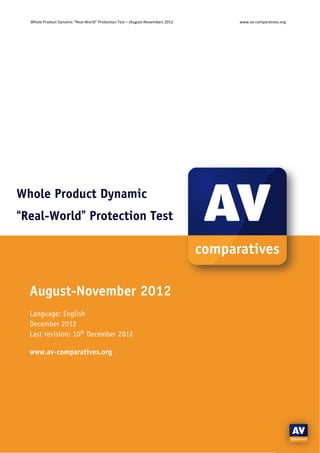 Whole Product Dynamic “Real‐World” Protection Test – (August‐November) 2012    www.av‐comparatives.org 




Whole Product Dynamic
“Real-World” Protection Test




  August-November 2012
  Language: English
  December 2012
  Last revision: 10th December 2012

  www.av-comparatives.org




                                                                   ‐ 1 ‐ 
 
