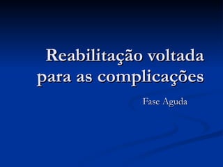 Reabilitação voltada para as complicações Fase Aguda 