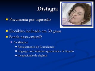 Disfagia Pneumonia por aspiração Decúbito inclinado em 30 graus Sonda naso-enteral? Avaliação: Rebaixamento de Consciência Engasgo com mínimas quantidades de líquido Incapacidade de deglutir 
