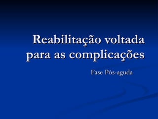 Reabilitação voltada para as complicações Fase Pós-aguda 
