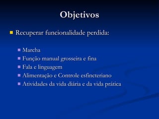Objetivos Recuperar funcionalidade perdida: Marcha Função manual grosseira e fina Fala e linguagem Alimentação e Controle esfincteriano Atividades da vida diária e da vida prática 