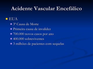 Acidente Vascular Encefálico EUA 3ª Causa de Morte Primeira causa de invalidez 700.000 novos casos por ano 400.000 sobreviventes 3 milhões de pacientes com sequelas 