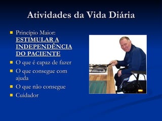Atividades da Vida Diária Princípio Maior:  ESTIMULAR A INDEPENDÊNCIA DO PACIENTE O que é capaz de fazer O que consegue com ajuda O que não consegue Cuidador 