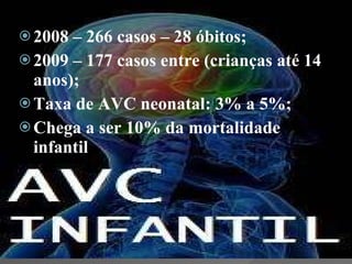 2008 – 266 casos – 28 óbitos; 2009 – 177 casos entre (crianças até 14 anos); Taxa de AVC neonatal: 3% a 5%; Chega a ser 10% da mortalidade infantil 