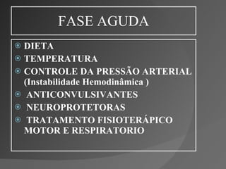 FASE AGUDA DIETA TEMPERATURA CONTROLE DA PRESSÃO ARTERIAL (Instabilidade Hemodinâmica ) ANTICONVULSIVANTES NEUROPROTETORAS TRATAMENTO FISIOTERÁPICO MOTOR E RESPIRATORIO 
