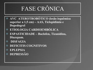 FASE CRÔNICA AVC  ATEROTROBÓTICO (lesão isquêmica superior a 1,5 cm) – AAS, Ticlopidimia e Dopedogrel ETIOLOGIA CARDIOEMBÓLICA ESPASTICIDADE – Baclofen, Tizanidina, Diazepam. DISFAGIA DEFICITIS COGNITIVOS EPLEPSIA DEPRESSÃO 