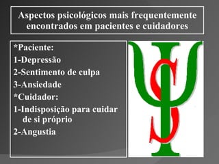 Aspectos psicológicos mais frequentemente encontrados em pacientes e cuidadores *Paciente: 1-Depressão  2-Sentimento de culpa 3-Ansiedade *Cuidador: 1-Indisposição para cuidar de si próprio 2-Angustia 