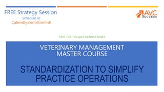 PART 7 OF THE 2019 WEBINAR SERIES
VETERINARY MANAGEMENT
MASTER COURSE
STANDARDIZATION TO SIMPLIFY
PRACTICE OPERATIONS
FREE Strategy Session
Schedule at:
Calendly.com/KimFish
 