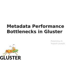 Metadata Performance
Bottlenecks in Gluster
Poornima G
Rajesh joseph
 
