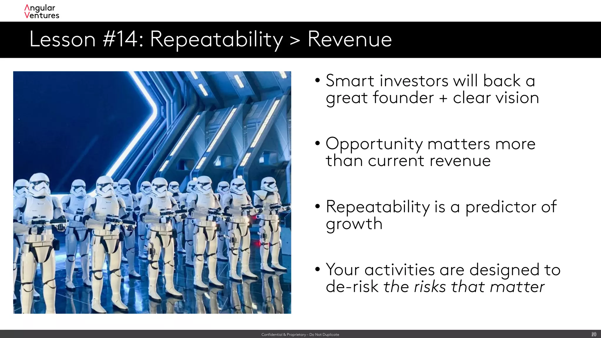 Confidential & Proprietary – Do Not Duplicate 20
Lesson #14: Repeatability > Revenue
20
• Smart investors will back a
great founder + clear vision
• Opportunity matters more
than current revenue
• Repeatability is a predictor of
growth
• Your activities are designed to
de-risk the risks that matter
 