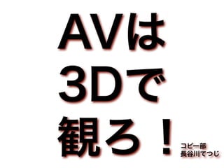 AVは
3Dで
観ろ！
  コピー部
  長谷川てつじ
 