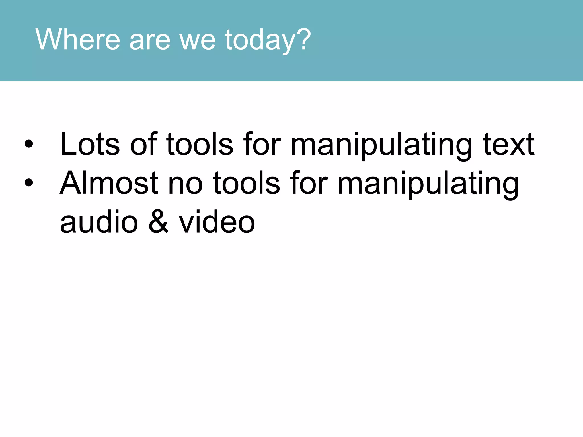 Where are we today?
• Lots of tools for manipulating text
• Almost no tools for manipulating
audio & video
 