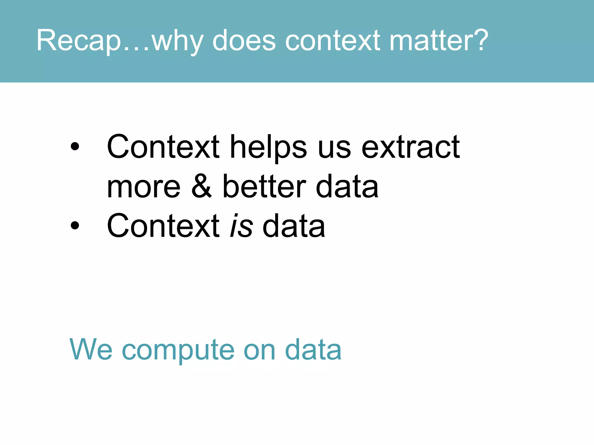 Recap…why does context matter?
• Context helps us extract
more & better data
• Context is data
We compute on data
 