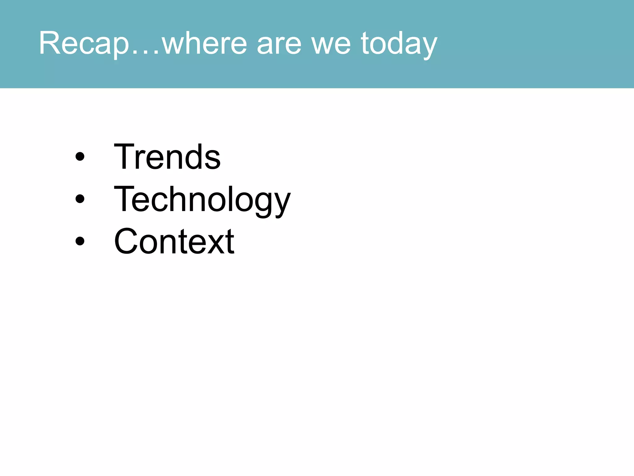 Recap…where are we today
• Trends
• Technology
• Context
 