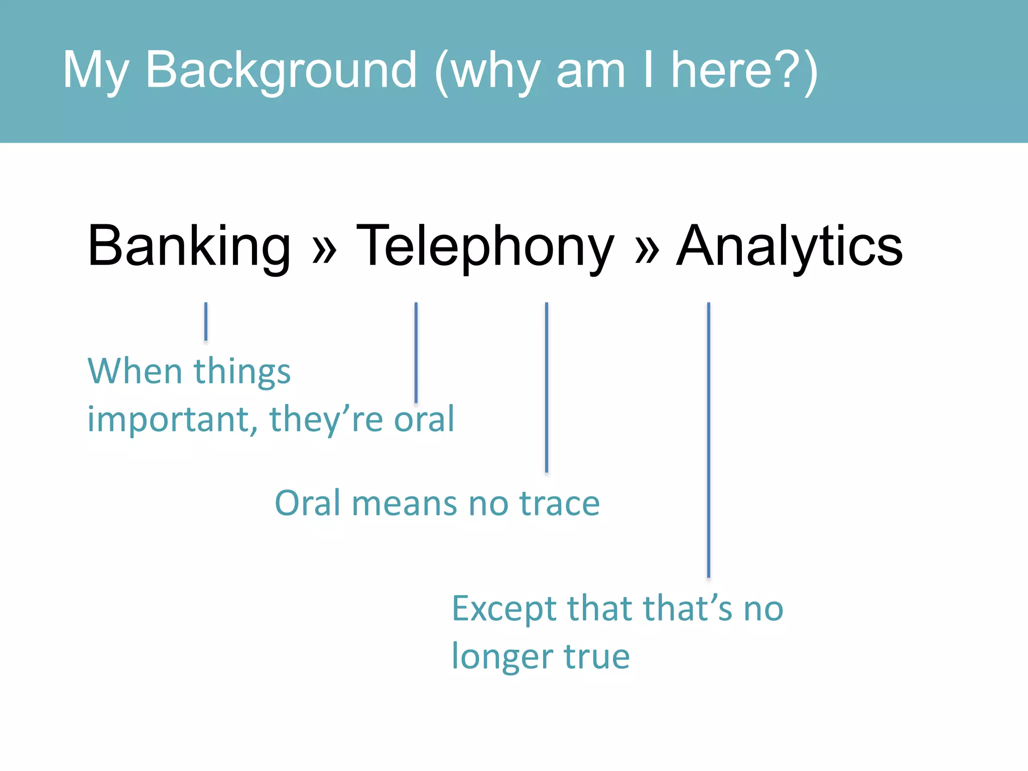 My Background (why am I here?)
Banking » Telephony » Analytics
When things
important, they’re oral
Oral means no trace
Except that that’s no
longer true
 