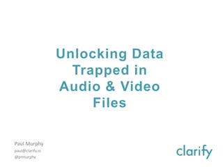 Unlocking Data
Trapped in
Audio & Video
Files
Paul Murphy
paul@clarify.io
@prmurphy
 