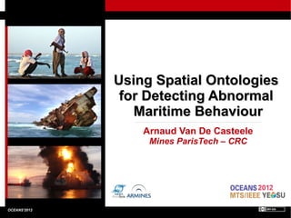 Using Spatial Ontologies
                                                              for Detecting Abnormal
                                                                Maritime Behaviour
                                                                         Arnaud Van De Casteele
                                                                          Mines ParisTech – CRC




    Using Spatial Ontologies for Detecting Abnormal Maritime Behaviour
OCEANS'2012                                                                                       1/18
 