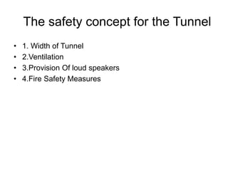 The safety concept for the Tunnel
• 1. Width of Tunnel
• 2.Ventilation
• 3.Provision Of loud speakers
• 4.Fire Safety Measures
 