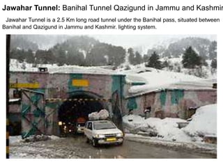 Jawahar Tunnel: India
Jawahar Tunnel is a 2.5 Km long road tunnel under the Banihal pass, situated between
Banihal and Qazigund in Jammu and Kashmir. lighting system.
Jawahar Tunnel: Banihal Tunnel Qazigund in Jammu and Kashmir
 