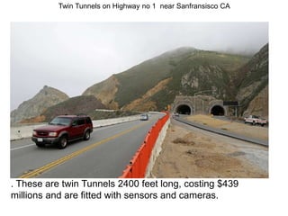 . These are twin Tunnels 2400 feet long, costing $439
millions and are fitted with sensors and cameras.
Twin Tunnels on Highway no 1 near Sanfransisco CA
 