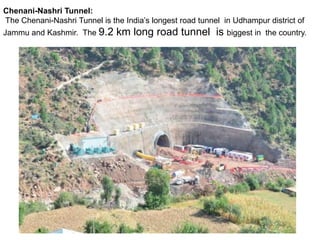 Chenani-Nashri Tunnel:
The Chenani-Nashri Tunnel is the India’s longest road tunnel in Udhampur district of
Jammu and Kashmir. The 9.2 km long road tunnel is biggest in the country.
 