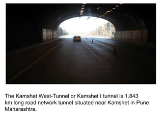 The Kamshet West-Tunnel or Kamshet I tunnel is 1.843
km long road network tunnel situated near Kamshet in Pune
Maharashtra.
 