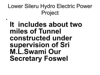 Lower Sileru Hydro Electric Power
Project
•
It includes about two
miles of Tunnel
constructed under
supervision of Sri
M.L.Swami Our
Secretary Foswel
 