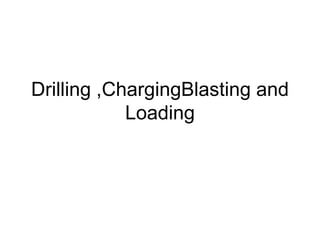 Drilling ,ChargingBlasting and
Loading
 