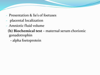 - Presentation & lie’s of foetuses
- placental localization
- Amniotic fluid volume
(b) Biochemical test – maternal serum chorionic
gonadotrophin
- alpha foetoprotein
 